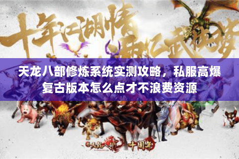 天龙八部修炼系统实测攻略,私服高爆复古版本怎么点才不浪费资源 天龙八部修炼系统实测攻略,私服高爆复古版本怎么点才不浪费资源