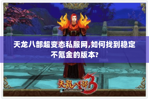 天龙八部超变态私服网,如何找到稳定不氪金的版本? 天龙八部超变态私服网,如何找到稳定不氪金的版本?