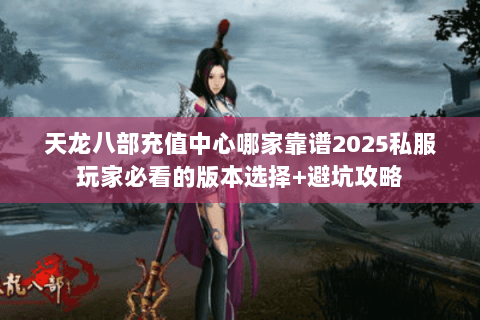 天龙八部充值中心哪家靠谱2025私服玩家必看的版本选择+避坑攻略 天龙八部充值中心哪家靠谱2025私服玩家必看的版本选择+避坑攻略