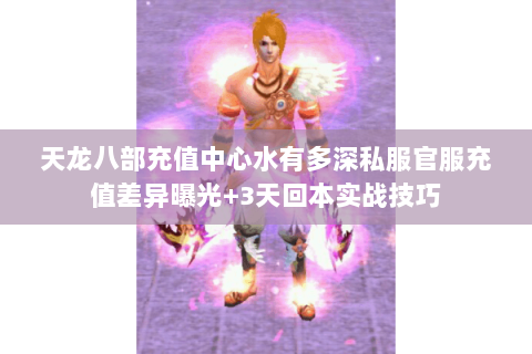 天龙八部充值中心水有多深私服官服充值差异曝光+3天回本实战技巧 天龙八部充值中心水有多深私服官服充值差异曝光+3天回本实战技巧