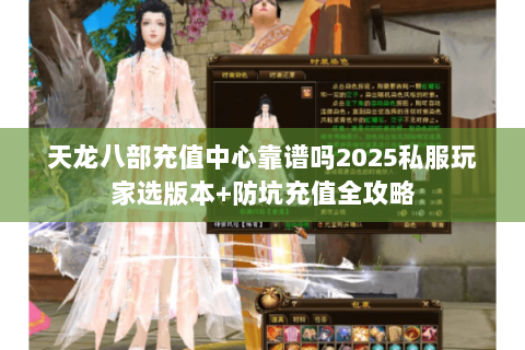 天龙八部充值中心靠谱吗2025私服玩家选版本+防坑充值全攻略 天龙八部充值中心靠谱吗2025私服玩家选版本+防坑充值全攻略