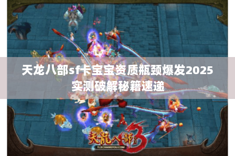天龙八部sf卡宝宝资质瓶颈爆发2025实测破解秘籍速递 天龙八部sf卡宝宝资质瓶颈爆发2025实测破解秘籍速递