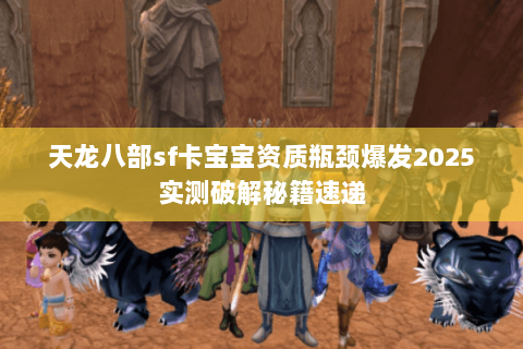 天龙八部sf卡宝宝资质瓶颈爆发2025实测破解秘籍速递 天龙八部sf卡宝宝资质瓶颈爆发2025实测破解秘籍速递