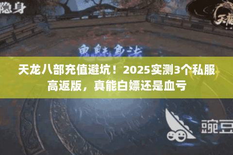天龙八部充值避坑!2025实测3个私服高返版,真能白嫖还是血亏 天龙八部充值避坑!2025实测3个私服高返版,真能白嫖还是血亏