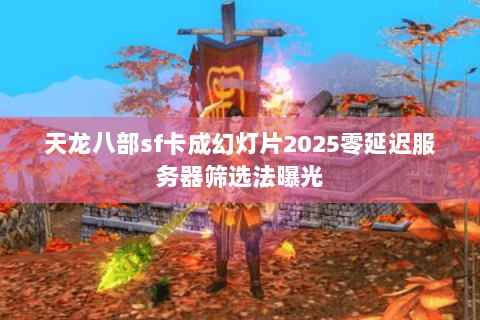 天龙八部sf卡成幻灯片2025零延迟服务器筛选法曝光 天龙八部sf卡成幻灯片2025零延迟服务器筛选法曝光
