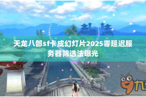 天龙八部sf卡成幻灯片2025零延迟服务器筛选法曝光 天龙八部sf卡成幻灯片2025零延迟服务器筛选法曝光