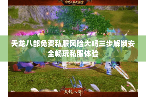 天龙八部免费私服风险大吗三步解锁安全畅玩私服体验 天龙八部免费私服风险大吗三步解锁安全畅玩私服体验
