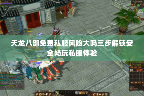 天龙八部免费私服风险大吗三步解锁安全畅玩私服体验 天龙八部免费私服风险大吗三步解锁安全畅玩私服体验