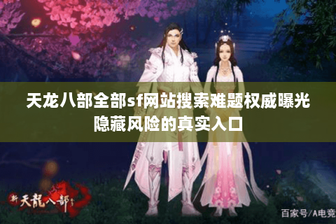 天龙八部全部sf网站搜索难题权威曝光隐藏风险的真实入口 天龙八部全部sf网站搜索难题权威曝光隐藏风险的真实入口