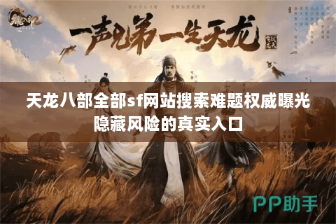 天龙八部全部sf网站搜索难题权威曝光隐藏风险的真实入口 天龙八部全部sf网站搜索难题权威曝光隐藏风险的真实入口