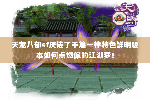 天龙八部sf厌倦了千篇一律特色鲜明版本如何点燃你的江湖梦! 天龙八部sf厌倦了千篇一律特色鲜明版本如何点燃你的江湖梦!