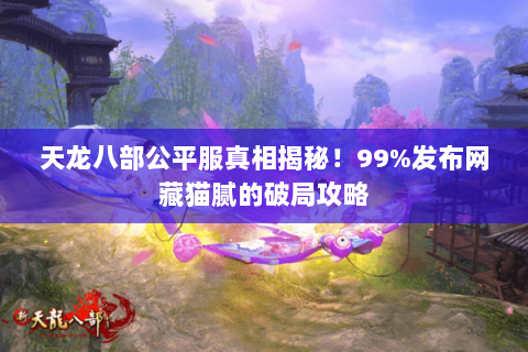 天龙八部公平服真相揭秘!99%发布网藏猫腻的破局攻略 天龙八部公平服真相揭秘!99%发布网藏猫腻的破局攻略