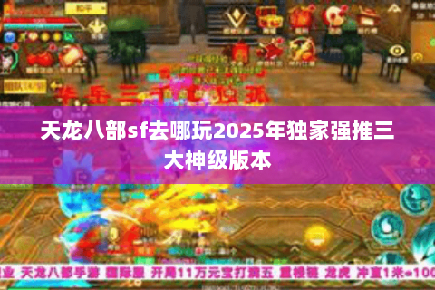 天龙八部sf去哪玩2025年独家强推三大神级版本 天龙八部sf去哪玩2025年独家强推三大神级版本