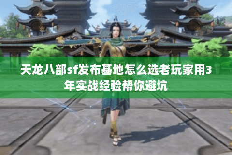 天龙八部sf发布基地怎么选老玩家用3年实战经验帮你避坑 天龙八部sf发布基地怎么选老玩家用3年实战经验帮你避坑