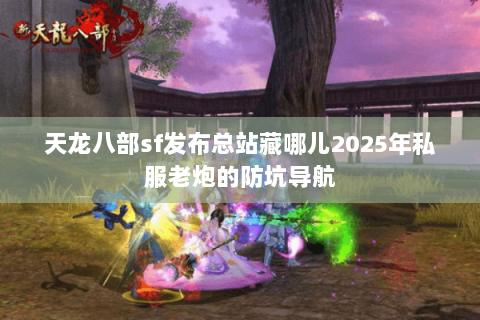 天龙八部sf发布总站藏哪儿2025年私服老炮的防坑导航 天龙八部sf发布总站藏哪儿2025年私服老炮的防坑导航
