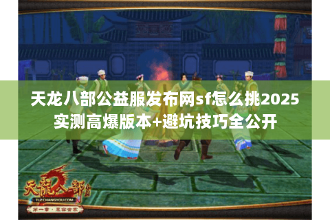 天龙八部公益服发布网sf怎么挑2025实测高爆版本+避坑技巧全公开 天龙八部公益服发布网sf怎么挑2025实测高爆版本+避坑技巧全公开