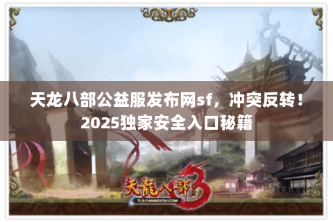 天龙八部公益服发布网sf,冲突反转!2025独家安全入口秘籍 天龙八部公益服发布网sf,冲突反转!2025独家安全入口秘籍