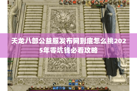 天龙八部公益服发布网到底怎么挑2025年零坑钱必看攻略 天龙八部公益服发布网到底怎么挑2025年零坑钱必看攻略