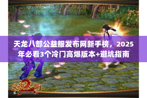 天龙八部公益服发布网新手榜,2025年必看3个冷门高爆版本+避坑指南 天龙八部公益服发布网新手榜,2025年必看3个冷门高爆版本+避坑指南