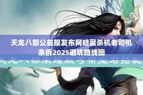 天龙八部公益服发布网暗藏杀机老司机亲拆2025避坑路线图 天龙八部公益服发布网暗藏杀机老司机亲拆2025避坑路线图