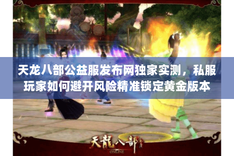 天龙八部公益服发布网独家实测,私服玩家如何避开风险精准锁定黄金版本 天龙八部公益服发布网独家实测,私服玩家如何避开风险精准锁定黄金版本