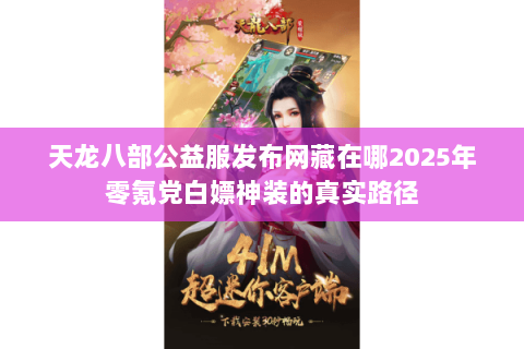 天龙八部公益服发布网藏在哪2025年零氪党白嫖神装的真实路径 天龙八部公益服发布网藏在哪2025年零氪党白嫖神装的真实路径