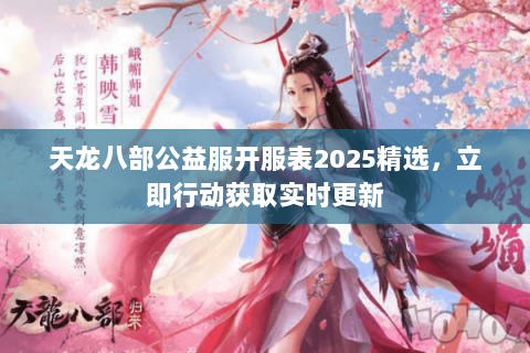 天龙八部公益服开服表2025精选,立即行动获取实时更新 天龙八部公益服开服表2025精选,立即行动获取实时更新