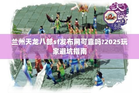兰州天龙八部sf发布网可靠吗?2025玩家避坑指南 兰州天龙八部sf发布网可靠吗?2025玩家避坑指南
