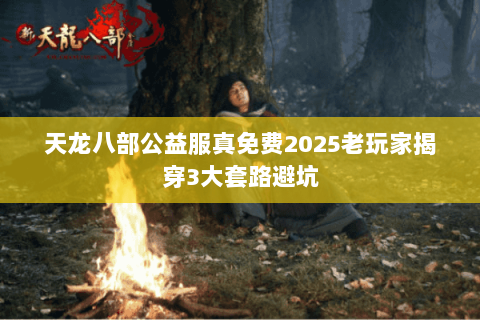 天龙八部公益服真免费2025老玩家揭穿3大套路避坑 天龙八部公益服真免费2025老玩家揭穿3大套路避坑