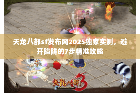 天龙八部sf发布网2025独家实测,避开陷阱的7步精准攻略 天龙八部sf发布网2025独家实测,避开陷阱的7步精准攻略