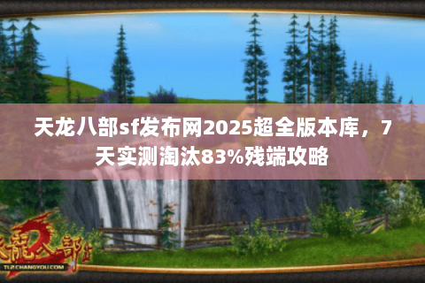 天龙八部sf发布网2025超全版本库,7天实测淘汰83%残端攻略 天龙八部sf发布网2025超全版本库,7天实测淘汰83%残端攻略