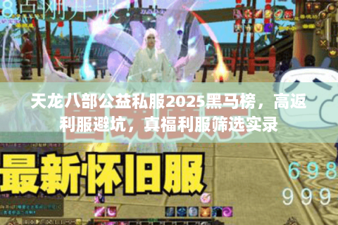 天龙八部公益私服2025黑马榜,高返利服避坑,真福利服筛选实录 天龙八部公益私服2025黑马榜,高返利服避坑,真福利服筛选实录