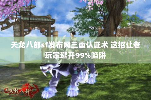 天龙八部sf发布网三重认证术 这招让老玩家避开99%陷阱 天龙八部sf发布网三重认证术 这招让老玩家避开99%陷阱