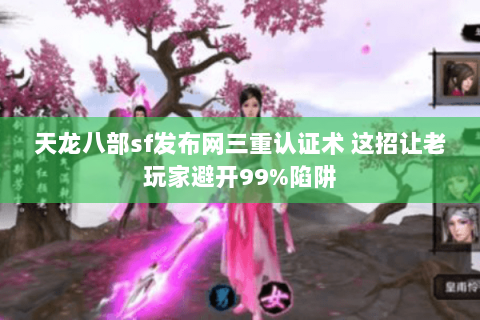 天龙八部sf发布网三重认证术 这招让老玩家避开99%陷阱 天龙八部sf发布网三重认证术 这招让老玩家避开99%陷阱