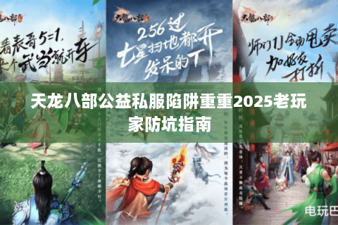 天龙八部公益私服陷阱重重2025老玩家防坑指南 天龙八部公益私服陷阱重重2025老玩家防坑指南