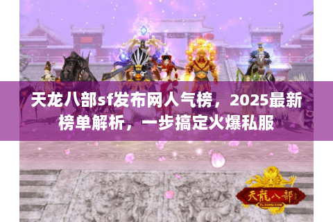 天龙八部sf发布网人气榜，2025最新榜单解析，一步搞定火爆私服