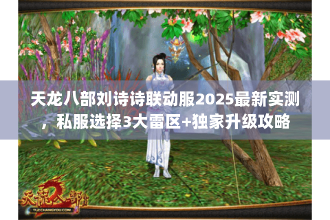 天龙八部刘诗诗联动服2025最新实测,私服选择3大雷区+独家升级攻略 天龙八部刘诗诗联动服2025最新实测,私服选择3大雷区+独家升级攻略