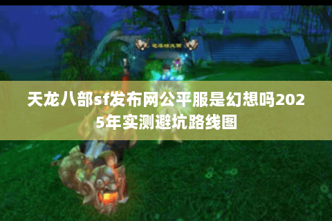 天龙八部sf发布网公平服是幻想吗2025年实测避坑路线图 天龙八部sf发布网公平服是幻想吗2025年实测避坑路线图