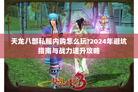 天龙八部私服内购怎么玩?2024年避坑指南与战力速升攻略 天龙八部私服内购怎么玩?2024年避坑指南与战力速升攻略