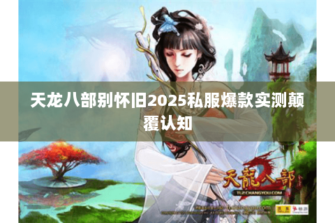 天龙八部别怀旧2025私服爆款实测颠覆认知 天龙八部别怀旧2025私服爆款实测颠覆认知