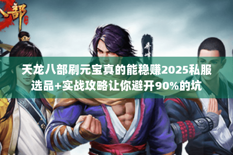 天龙八部刷元宝真的能稳赚2025私服选品+实战攻略让你避开90%的坑 天龙八部刷元宝真的能稳赚2025私服选品+实战攻略让你避开90%的坑