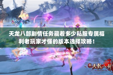 天龙八部剧情任务藏着多少私服专属福利老玩家才懂的版本选择攻略! 天龙八部剧情任务藏着多少私服专属福利老玩家才懂的版本选择攻略!