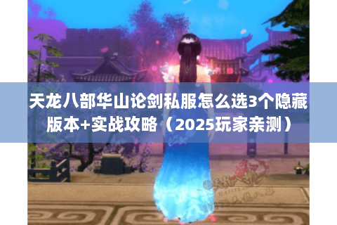 天龙八部华山论剑私服怎么选3个隐藏版本+实战攻略(2025玩家亲测) 天龙八部华山论剑私服怎么选3个隐藏版本+实战攻略(2025玩家亲测)