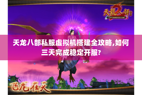 天龙八部私服虚拟机搭建全攻略,如何三天完成稳定开服? 天龙八部私服虚拟机搭建全攻略,如何三天完成稳定开服?