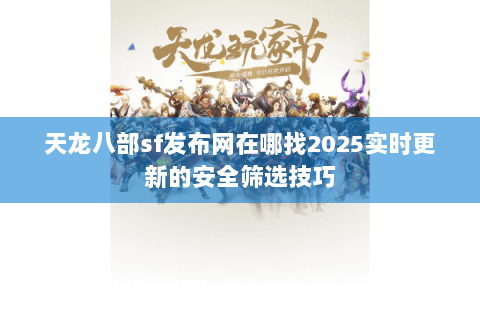 天龙八部sf发布网在哪找2025实时更新的安全筛选技巧 天龙八部sf发布网在哪找2025实时更新的安全筛选技巧