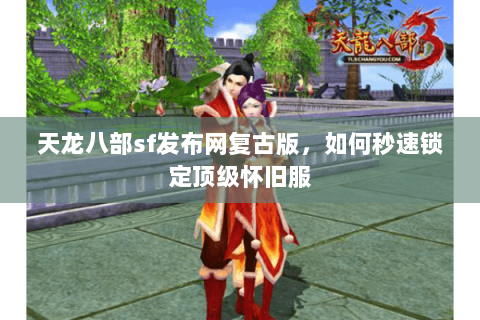 天龙八部sf发布网复古版,如何秒速锁定顶级怀旧服 天龙八部sf发布网复古版,如何秒速锁定顶级怀旧服