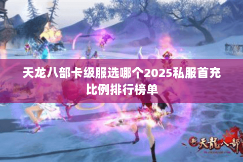 天龙八部卡级服选哪个2025私服首充比例排行榜单