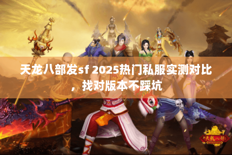 天龙八部发sf 2025热门私服实测对比,找对版本不踩坑 天龙八部发sf 2025热门私服实测对比,找对版本不踩坑