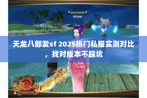 天龙八部发sf 2025热门私服实测对比,找对版本不踩坑 天龙八部发sf 2025热门私服实测对比,找对版本不踩坑