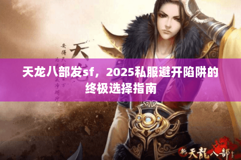 天龙八部发sf,2025私服避开陷阱的终极选择指南 天龙八部发sf,2025私服避开陷阱的终极选择指南